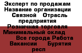 Эксперт по продажам › Название организации ­ Связной › Отрасль предприятия ­ Розничная торговля › Минимальный оклад ­ 23 000 - Все города Работа » Вакансии   . Бурятия респ.